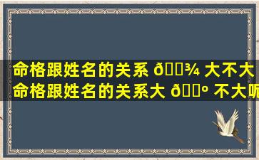 命格跟姓名的关系 🌾 大不大（命格跟姓名的关系大 🌺 不大呢）